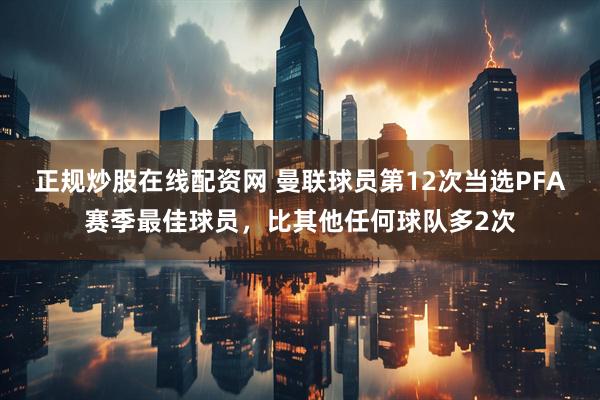 正规炒股在线配资网 曼联球员第12次当选PFA赛季最佳球员，比其他任何球队多2次