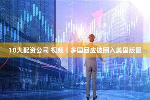 10大配资公司 视频丨多国回应被圈入美国版图