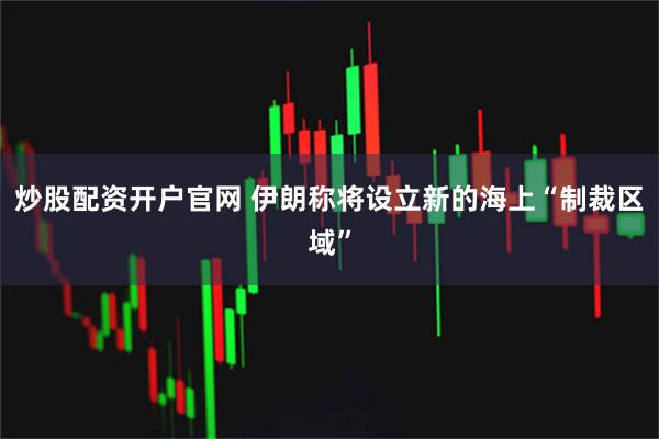 炒股配资开户官网 伊朗称将设立新的海上“制裁区域”