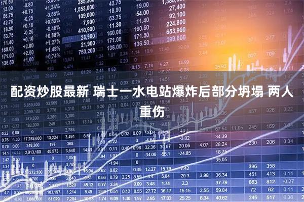 配资炒股最新 瑞士一水电站爆炸后部分坍塌 两人重伤